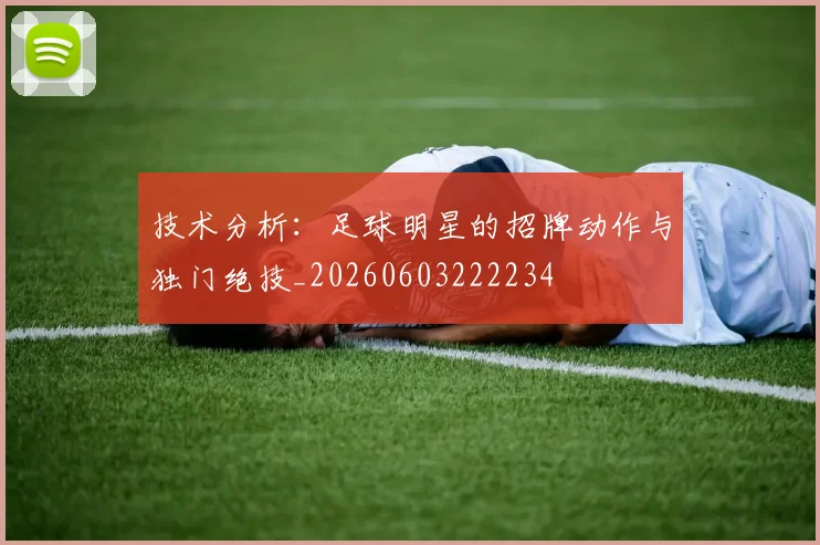 技术分析：足球明星的招牌动作与独门绝技_20260603222234