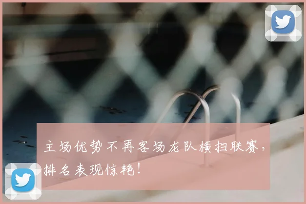 主场优势不再客场龙队横扫联赛，排名表现惊艳！