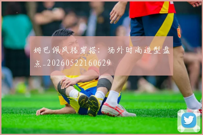 姆巴佩风格穿搭：场外时尚造型盘点_20260522160629