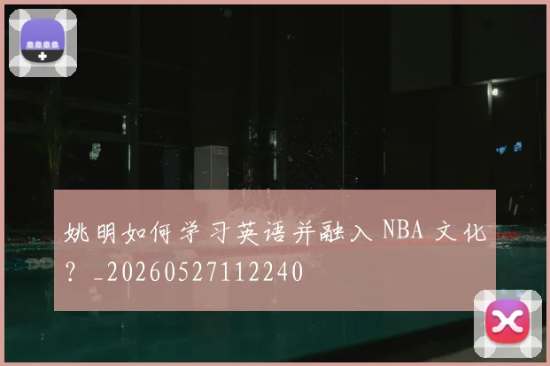 姚明如何学习英语并融入 NBA 文化?_20260527112240