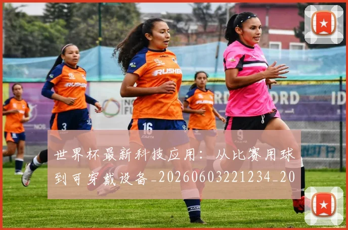 世界杯最新科技应用：从比赛用球到可穿戴设备_20260603221234_20260702195722