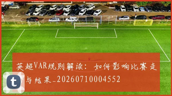 英超VAR规则解读:如何影响比赛走势与结果_20260710004552