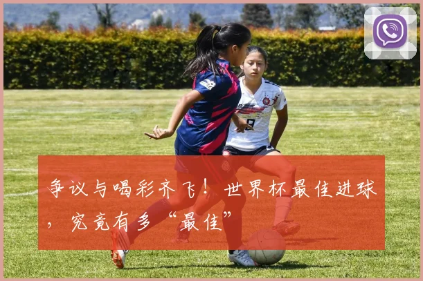 争议与喝彩齐飞！世界杯最佳进球，究竟有多“最佳”