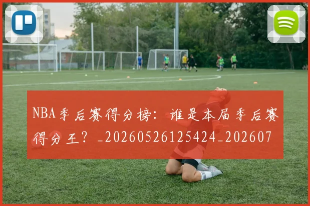 NBA季后赛得分榜:谁是本届季后赛得分王?_20260526125424_20260702164804