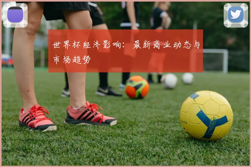 世界杯经济影响：最新商业动态与市场趋势