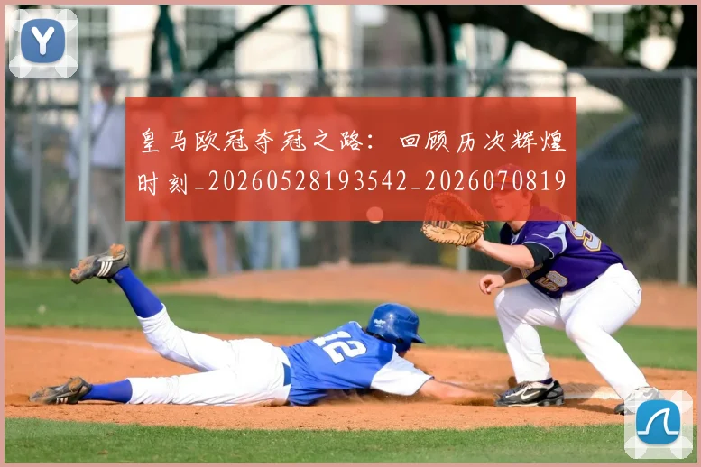 皇马欧冠夺冠之路:回顾历次辉煌时刻_20260528193542_20260708194236