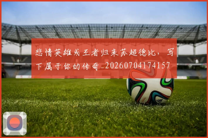 悲情英雄或王者归来苏超德比,写下属于你的传奇_20260704174157