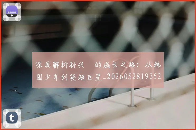 深度解析孙兴慜的成长之路：从韩国少年到英超巨星_20260528193521