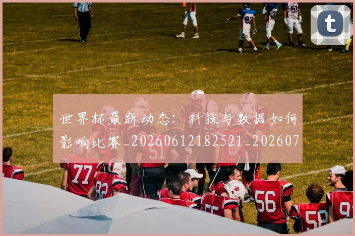世界杯最新动态:科技与数据如何影响比赛_20260612182521_20260702174233