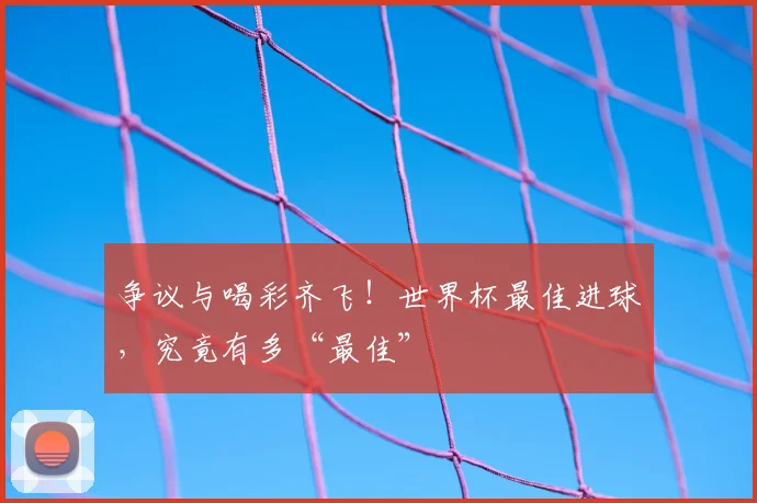 争议与喝彩齐飞!世界杯最佳进球,究竟有多“最佳”
