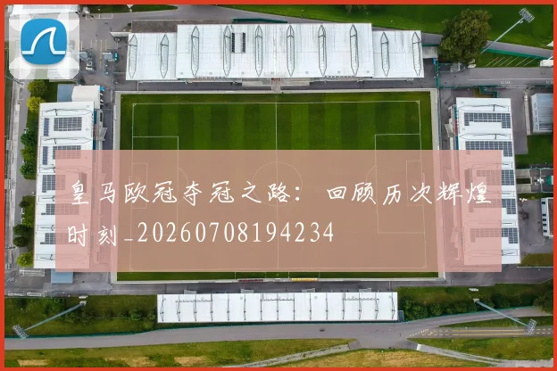 皇马欧冠夺冠之路:回顾历次辉煌时刻_20260708194234