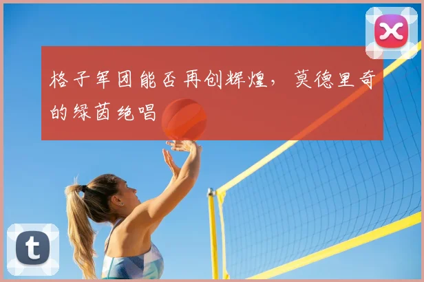 格子军团能否再创辉煌,莫德里奇的绿茵绝唱