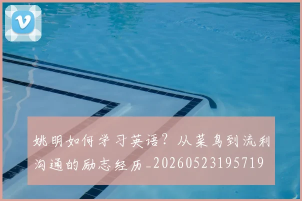 姚明如何学习英语？从菜鸟到流利沟通的励志经历_20260523195719