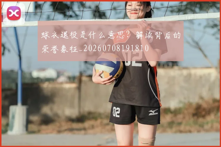 球衣退役是什么意思?解读背后的荣誉象征_20260708191810