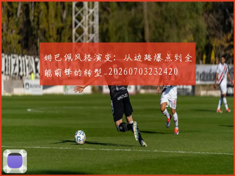 姆巴佩风格演变：从边路爆点到全能前锋的转型_20260703232420