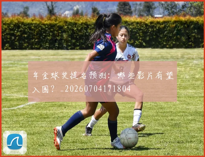 年金球奖提名预测:哪些影片有望入围?_20260704171804