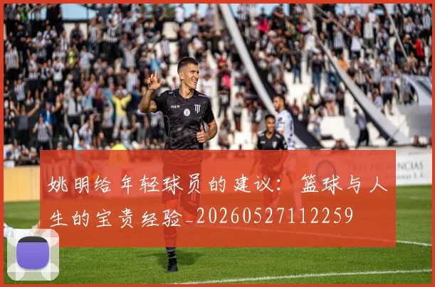 姚明给年轻球员的建议:篮球与人生的宝贵经验_20260527112259