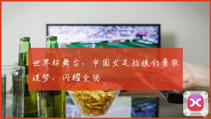 世界杯舞台,中国女足姑娘们勇敢追梦,闪耀全场