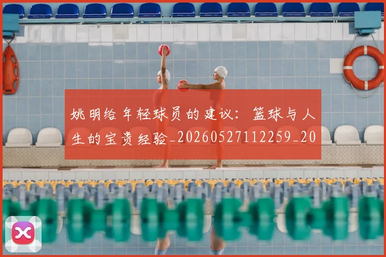姚明给年轻球员的建议：篮球与人生的宝贵经验_20260527112259_20260720192328