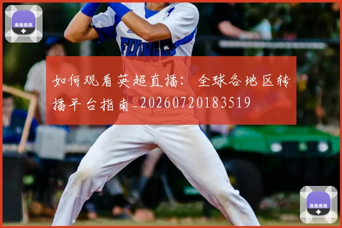 如何观看英超直播：全球各地区转播平台指南_20260720183519