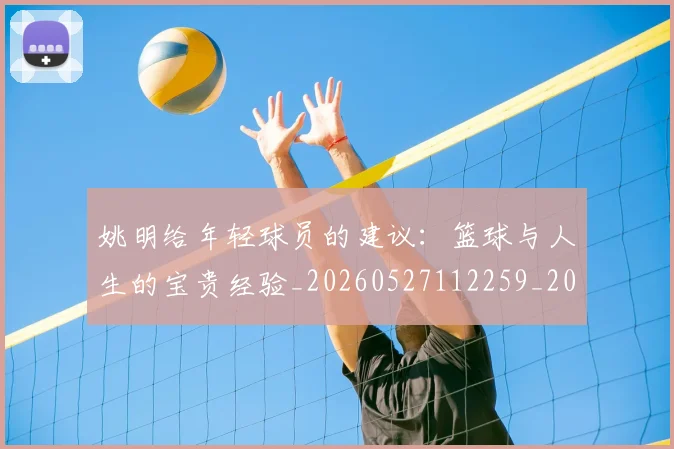 姚明给年轻球员的建议:篮球与人生的宝贵经验_20260527112259_20260720192328