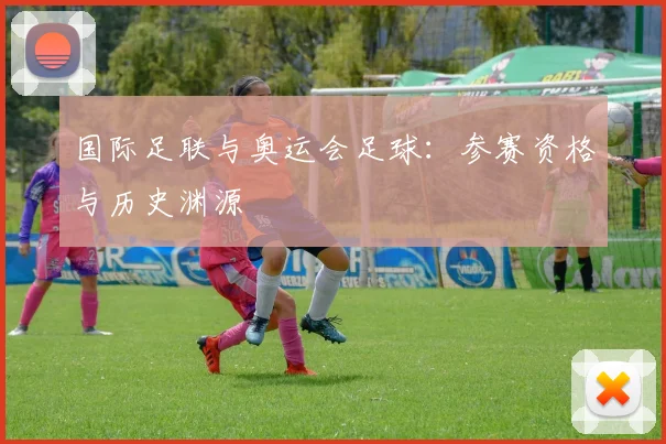 国际足联与奥运会足球:参赛资格与历史渊源
