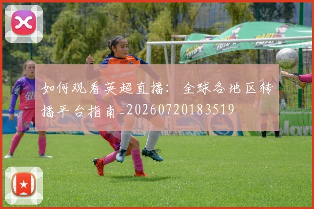 如何观看英超直播:全球各地区转播平台指南_20260720183519