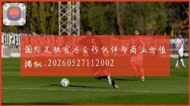 国际足联官方合作伙伴与商业价值揭秘_20260527112002