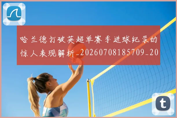 哈兰德打破英超单赛季进球纪录的惊人表现解析_20260708185709_20260719155821