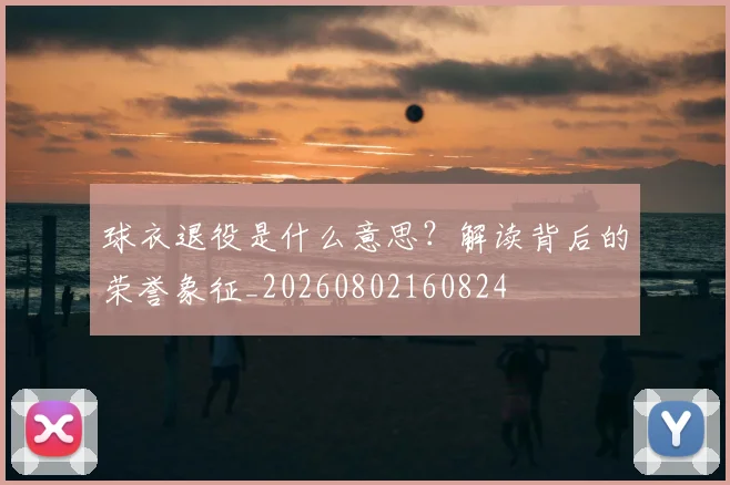 球衣退役是什么意思?解读背后的荣誉象征_20260802160824