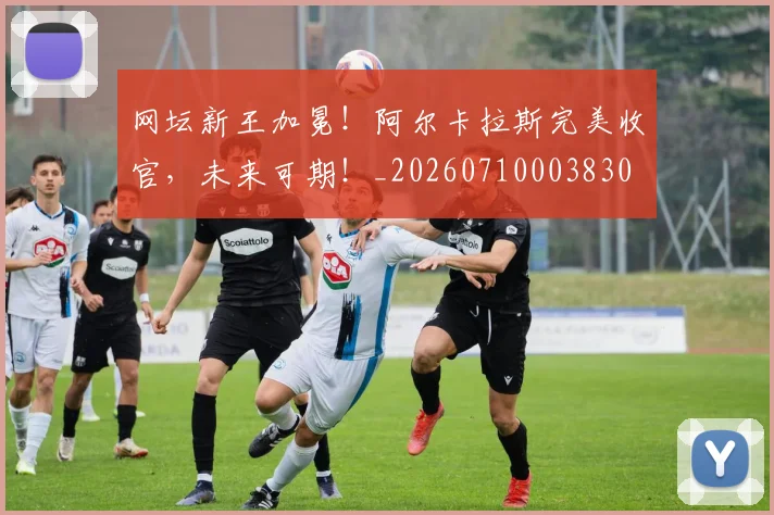 网坛新王加冕!阿尔卡拉斯完美收官,未来可期!_20260710003830