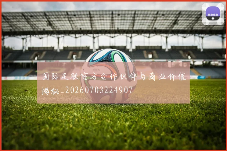 国际足联官方合作伙伴与商业价值揭秘_20260703224907