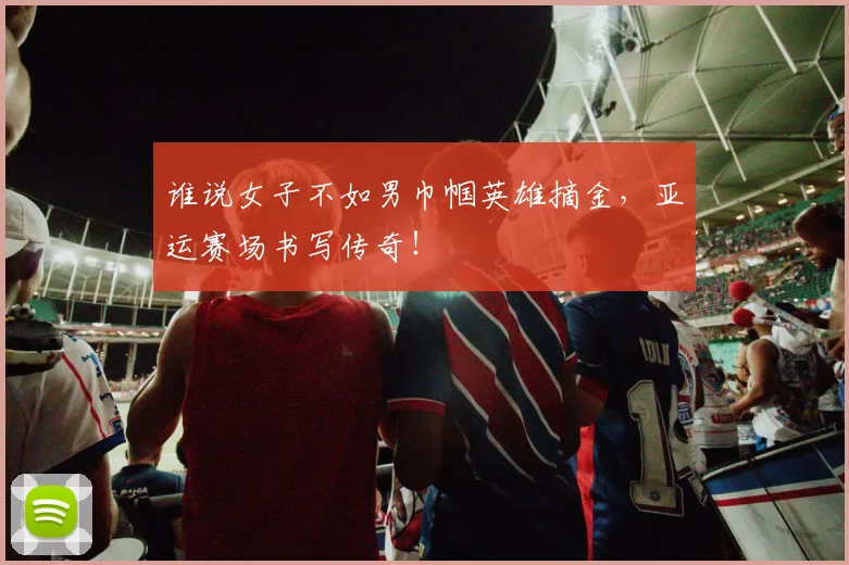 谁说女子不如男巾帼英雄摘金,亚运赛场书写传奇!