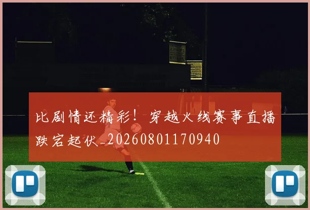 比剧情还精彩!穿越火线赛事直播跌宕起伏_20260801170940