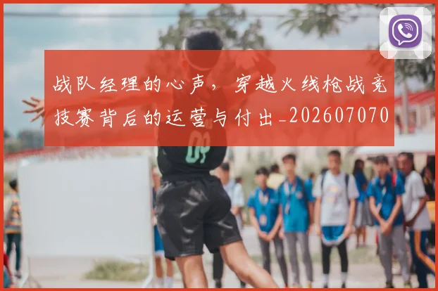 战队经理的心声，穿越火线枪战竞技赛背后的运营与付出_20260707014122