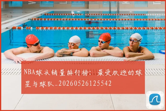 NBA球衣销量排行榜:最受欢迎的球星与球队_20260526125542