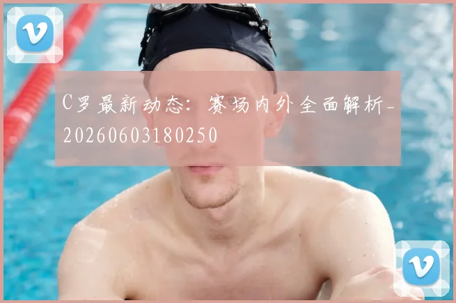 C罗最新动态：赛场内外全面解析_20260603180250