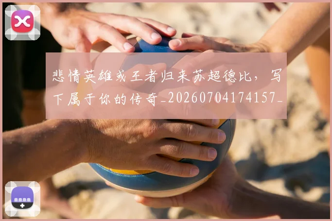 悲情英雄或王者归来苏超德比，写下属于你的传奇_20260704174157_20260723172403