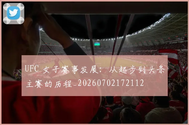 UFC 女子赛事发展:从起步到头条主赛的历程_20260702172112