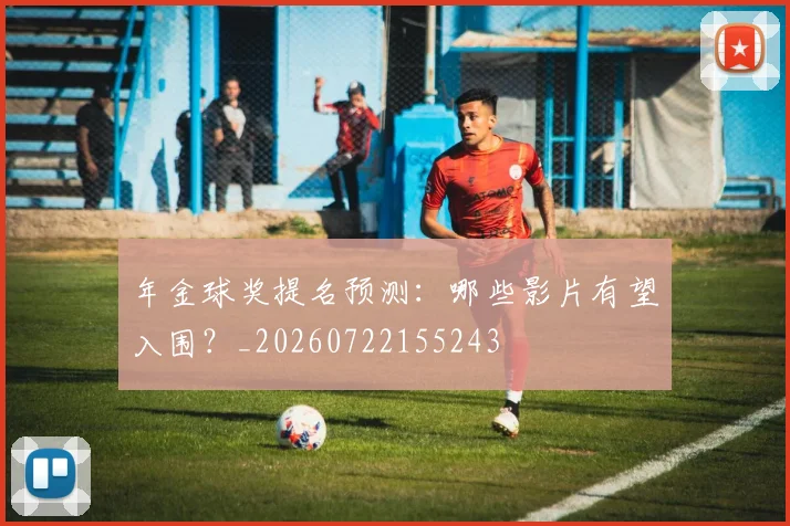年金球奖提名预测:哪些影片有望入围?_20260722155243