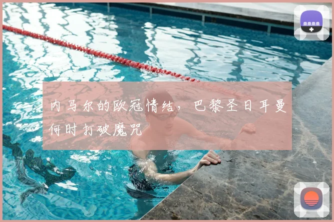 内马尔的欧冠情结，巴黎圣日耳曼何时打破魔咒