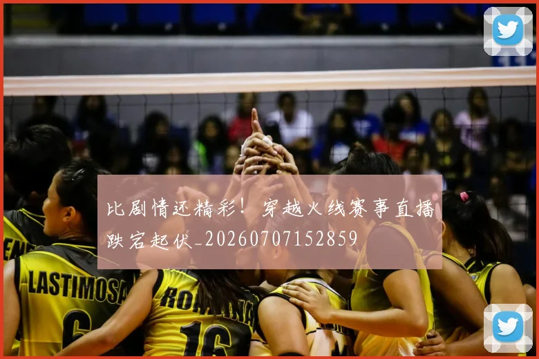 比剧情还精彩!穿越火线赛事直播跌宕起伏_20260707152859