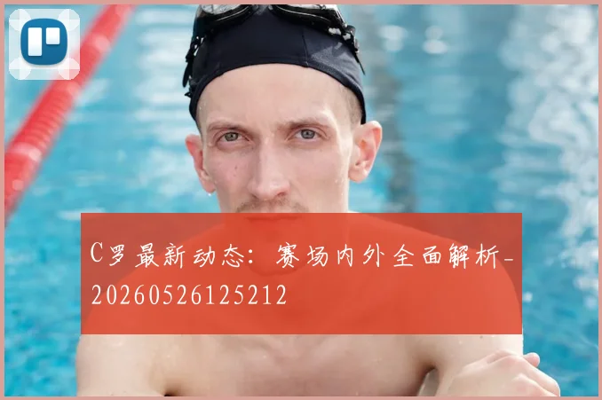 C罗最新动态:赛场内外全面解析_20260526125212