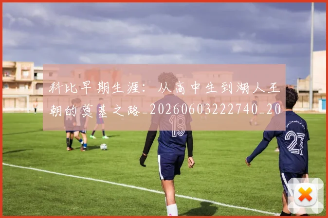 科比早期生涯:从高中生到湖人王朝的奠基之路_20260603222740_20260708195318_20260802165437