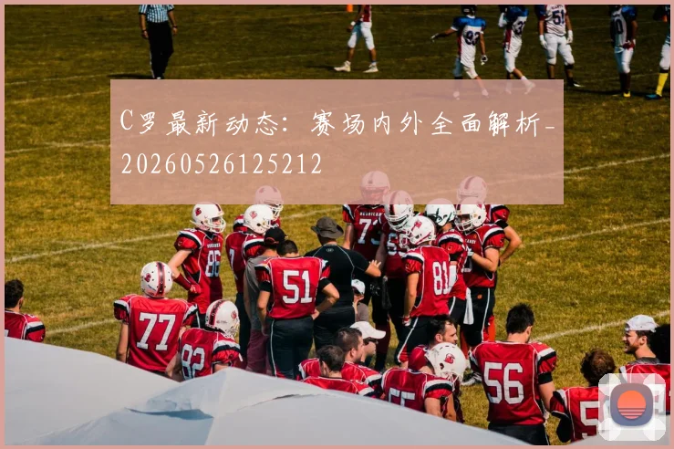 C罗最新动态：赛场内外全面解析_20260526125212