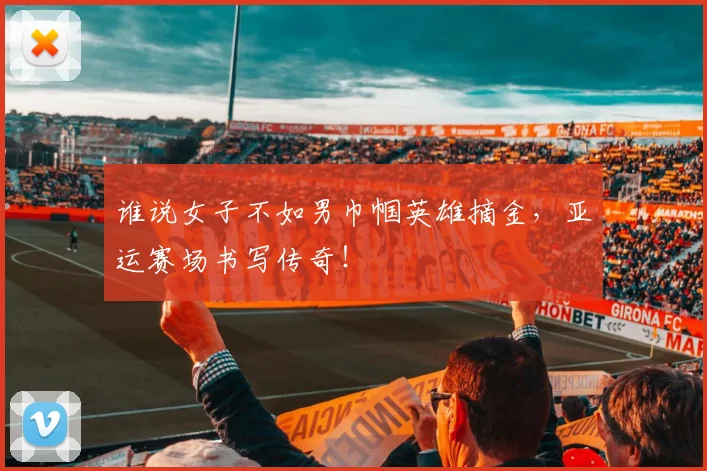 谁说女子不如男巾帼英雄摘金，亚运赛场书写传奇！