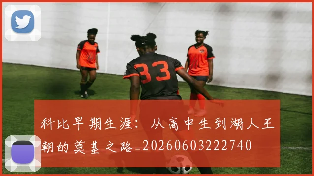 科比早期生涯:从高中生到湖人王朝的奠基之路_20260603222740