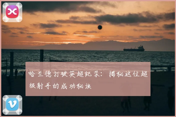 哈兰德打破英超纪录：揭秘这位超级射手的成功秘诀