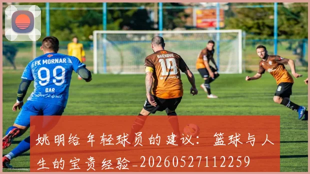 姚明给年轻球员的建议：篮球与人生的宝贵经验_20260527112259