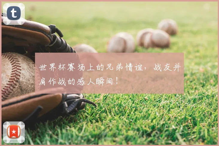 世界杯赛场上的兄弟情谊，战友并肩作战的感人瞬间！